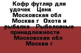 Кофр футляр для удочек › Цена ­ 650 - Московская обл., Москва г. Охота и рыбалка » Рыболовные принадлежности   . Московская обл.,Москва г.